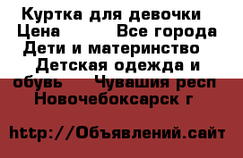 Куртка для девочки › Цена ­ 800 - Все города Дети и материнство » Детская одежда и обувь   . Чувашия респ.,Новочебоксарск г.